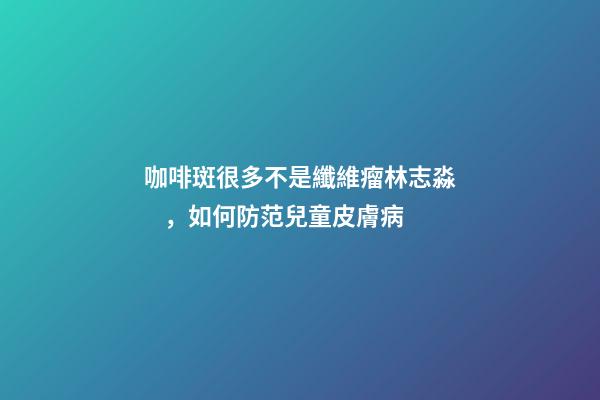 咖啡斑很多不是纖維瘤林志淼，如何防范兒童皮膚病
